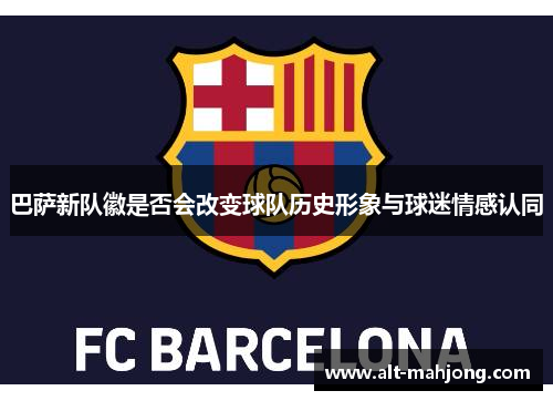 巴萨新队徽是否会改变球队历史形象与球迷情感认同