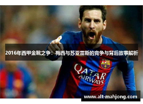 2016年西甲金靴之争：梅西与苏亚雷斯的竞争与背后故事解析