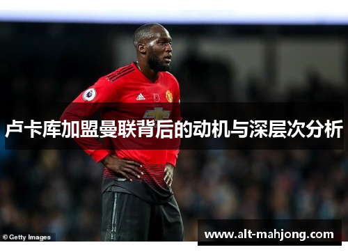 卢卡库加盟曼联背后的动机与深层次分析