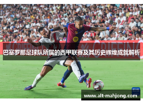 巴塞罗那足球队所属的西甲联赛及其历史辉煌成就解析 巴塞罗那足球队所属的西甲联赛及其历史辉煌成就解析