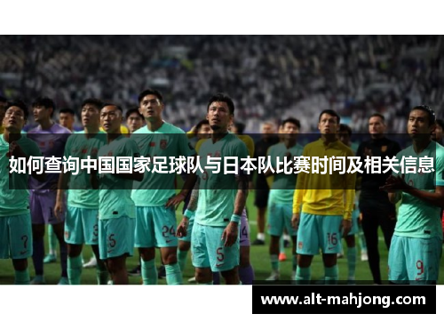 如何查询中国国家足球队与日本队比赛时间及相关信息 如何查询中国国家足球队与日本队比赛时间及相关信息