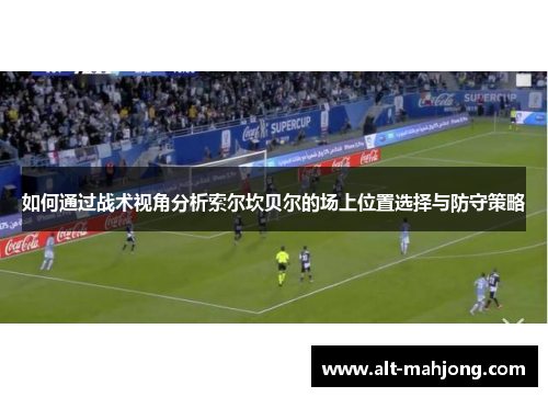 如何通过战术视角分析索尔坎贝尔的场上位置选择与防守策略