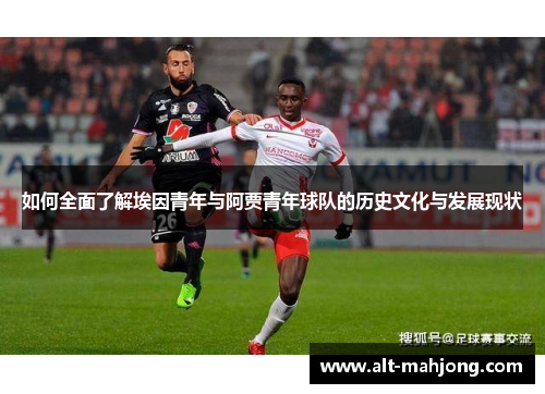 如何全面了解埃因青年与阿贾青年球队的历史文化与发展现状