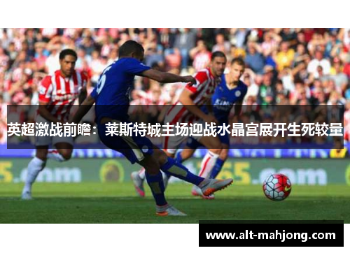 英超激战前瞻:莱斯特城主场迎战水晶宫展开生死较量 英超激战前瞻:莱斯特城主场迎战水晶宫展开生死较量