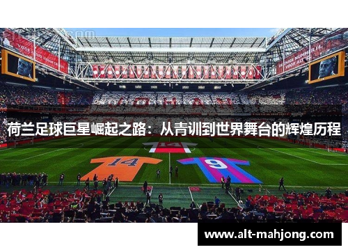荷兰足球巨星崛起之路:从青训到世界舞台的辉煌历程 荷兰足球巨星崛起之路:从青训到世界舞台的辉煌历程