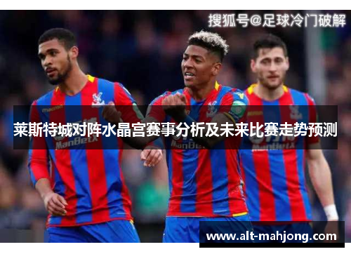 莱斯特城对阵水晶宫赛事分析及未来比赛走势预测 莱斯特城对阵水晶宫赛事分析及未来比赛走势预测