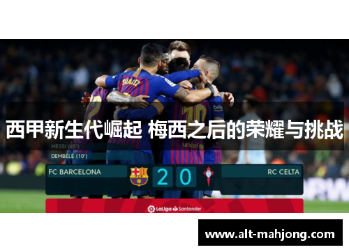西甲新生代崛起 梅西之后的荣耀与挑战