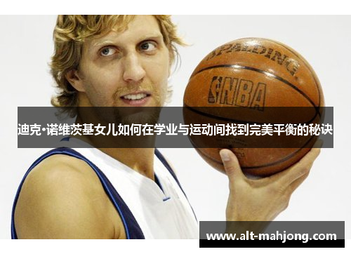 迪克·诺维茨基女儿如何在学业与运动间找到完美平衡的秘诀