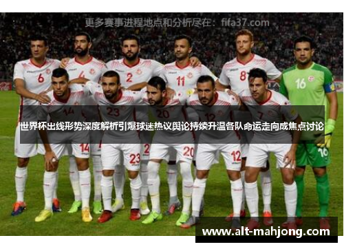 世界杯出线形势深度解析引爆球迷热议舆论持续升温各队命运走向成焦点讨论