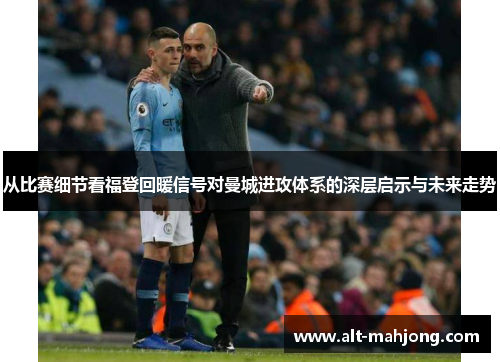 从比赛细节看福登回暖信号对曼城进攻体系的深层启示与未来走势