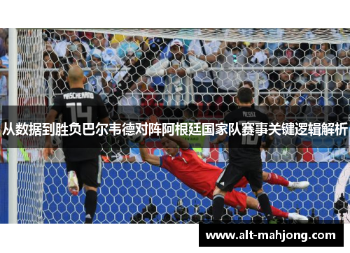 从数据到胜负巴尔韦德对阵阿根廷国家队赛事关键逻辑解析