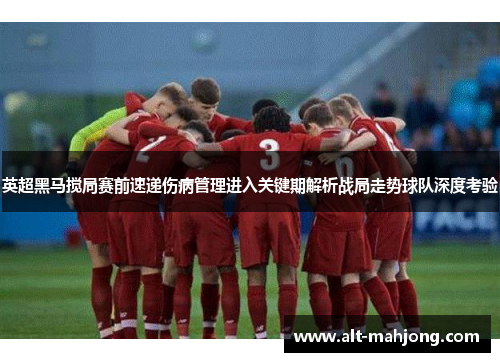 英超黑马搅局赛前速递伤病管理进入关键期解析战局走势球队深度考验