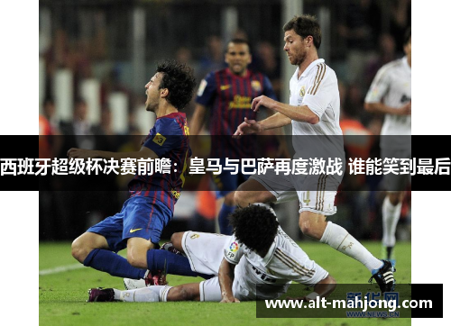 西班牙超级杯决赛前瞻：皇马与巴萨再度激战 谁能笑到最后