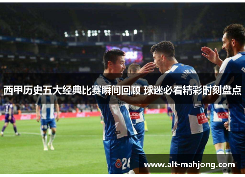 西甲历史五大经典比赛瞬间回顾 球迷必看精彩时刻盘点