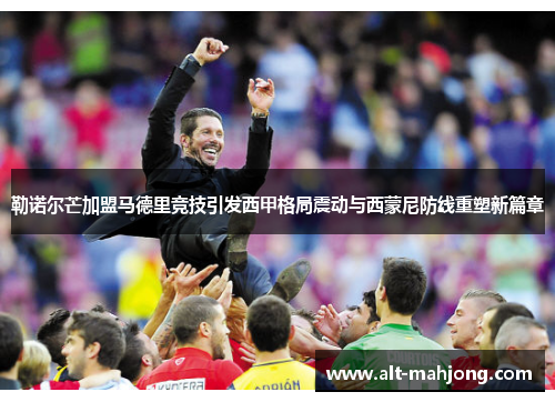 勒诺尔芒加盟马德里竞技引发西甲格局震动与西蒙尼防线重塑新篇章