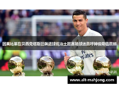 因莫比莱在贝西克塔斯狂飙进球统治土超赛场球迷直呼神锋降临震撼