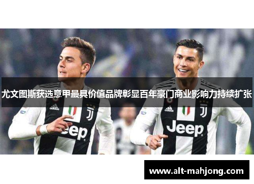 尤文图斯获选意甲最具价值品牌彰显百年豪门商业影响力持续扩张 尤文图斯获选意甲最具价值品牌彰显百年豪门商业影响力持续扩张