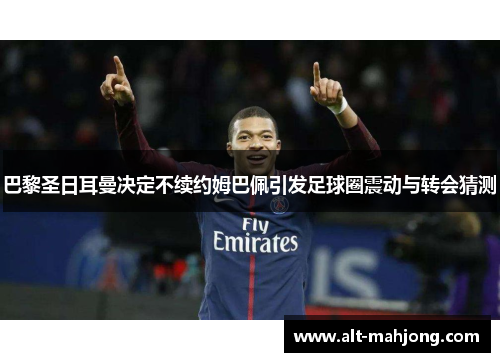 巴黎圣日耳曼决定不续约姆巴佩引发足球圈震动与转会猜测