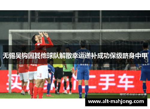 无锡吴钩因其他球队解散幸运递补成功保级跻身中甲 无锡吴钩因其他球队解散幸运递补成功保级跻身中甲