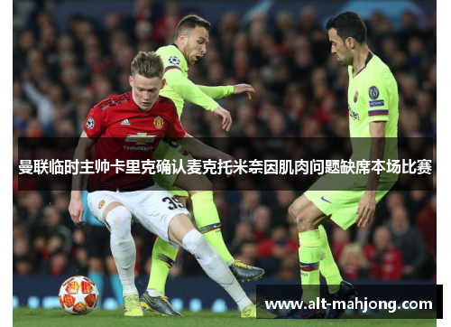 曼联临时主帅卡里克确认麦克托米奈因肌肉问题缺席本场比赛 曼联临时主帅卡里克确认麦克托米奈因肌肉问题缺席本场比赛