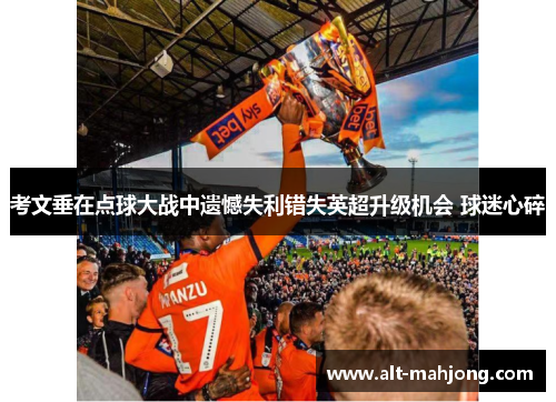 考文垂在点球大战中遗憾失利错失英超升级机会 球迷心碎