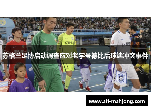 苏格兰足协启动调查应对老字号德比后球迷冲突事件