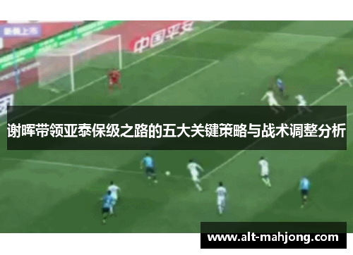 谢晖带领亚泰保级之路的五大关键策略与战术调整分析