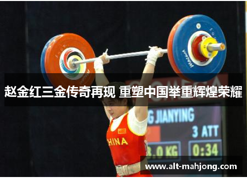 赵金红三金传奇再现 重塑中国举重辉煌荣耀 赵金红三金传奇再现 重塑中国举重辉煌荣耀