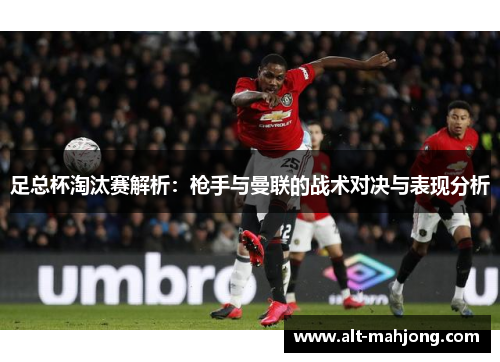 足总杯淘汰赛解析:枪手与曼联的战术对决与表现分析 足总杯淘汰赛解析:枪手与曼联的战术对决与表现分析