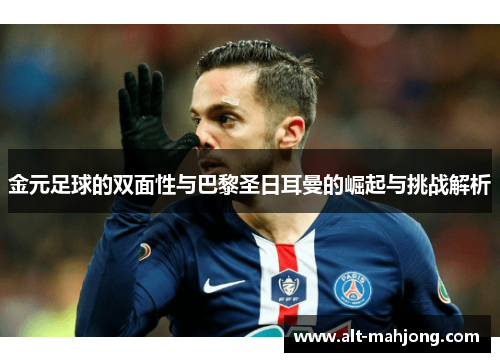 金元足球的双面性与巴黎圣日耳曼的崛起与挑战解析 金元足球的双面性与巴黎圣日耳曼的崛起与挑战解析
