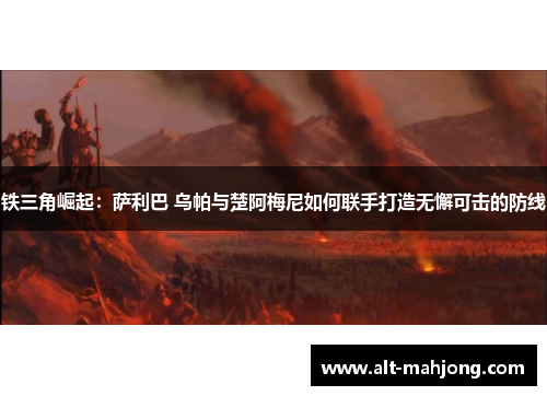 铁三角崛起:萨利巴 乌帕与楚阿梅尼如何联手打造无懈可击的防线 铁三角崛起:萨利巴 乌帕与楚阿梅尼如何联手打造无懈可击的防线