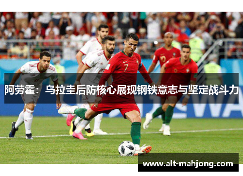 阿劳霍:乌拉圭后防核心展现钢铁意志与坚定战斗力 阿劳霍:乌拉圭后防核心展现钢铁意志与坚定战斗力