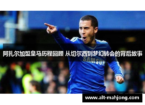 阿扎尔加盟皇马历程回顾 从切尔西到梦幻转会的背后故事 阿扎尔加盟皇马历程回顾 从切尔西到梦幻转会的背后故事