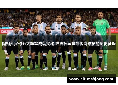 阿根廷足球五大辉煌成就揭秘 世界杯荣誉与传奇球员的历史征程 阿根廷足球五大辉煌成就揭秘 世界杯荣誉与传奇球员的历史征程