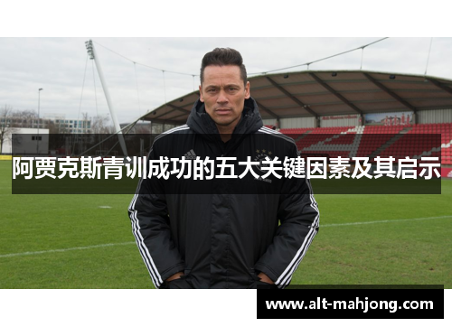 阿贾克斯青训成功的五大关键因素及其启示 阿贾克斯青训成功的五大关键因素及其启示