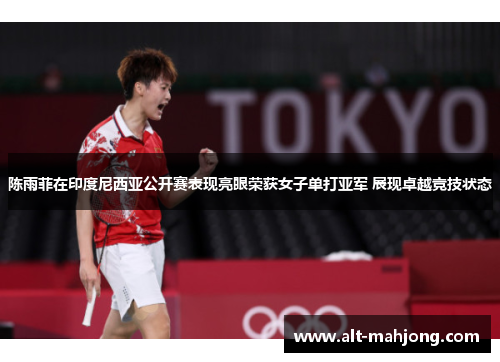 陈雨菲在印度尼西亚公开赛表现亮眼荣获女子单打亚军 展现卓越竞技状态 陈雨菲在印度尼西亚公开赛表现亮眼荣获女子单打亚军 展现卓越竞技状态